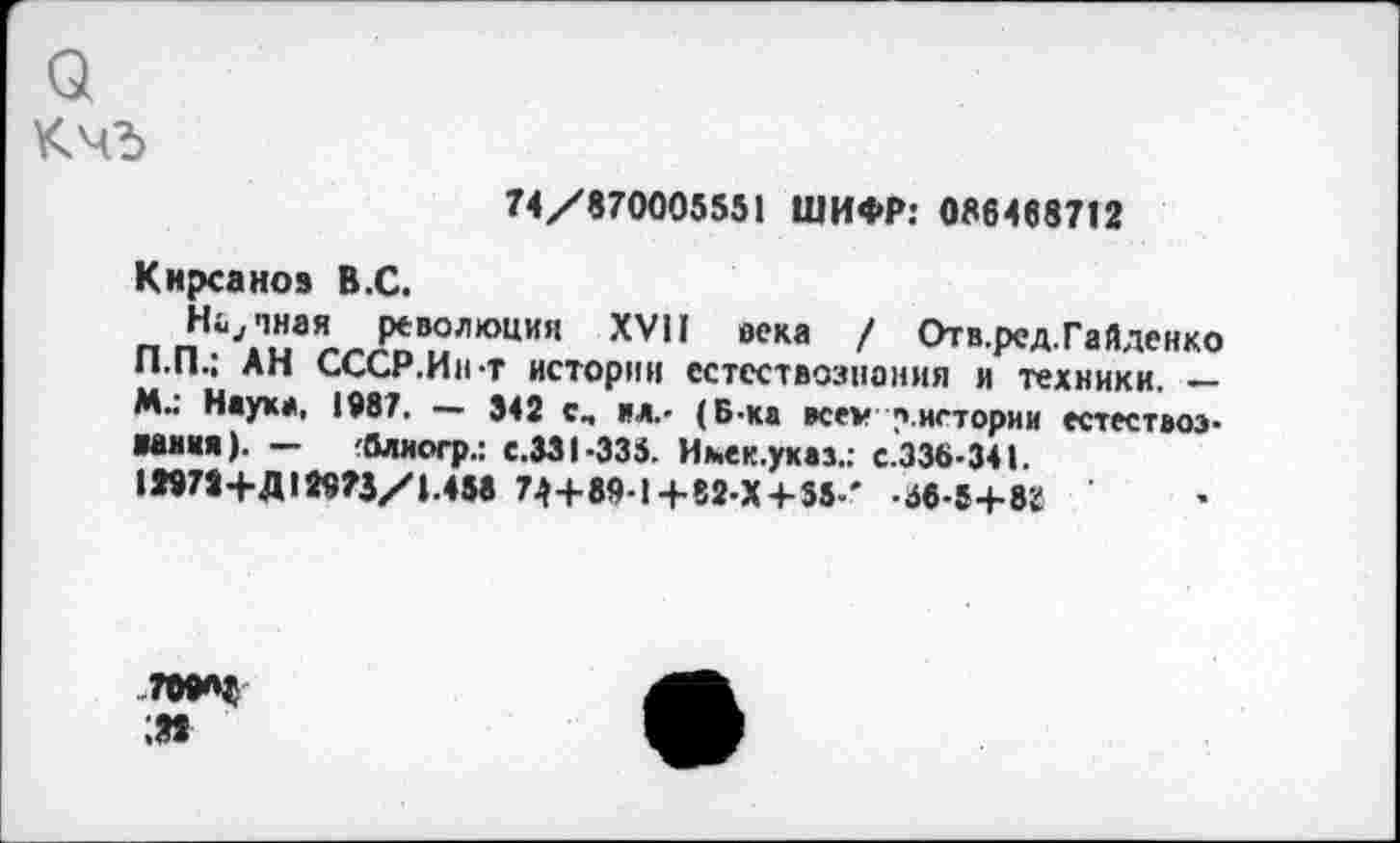 ﻿о
74/870005551 ШИФР: 086468712
Кирсанов В.С.
Ночная революция XVII века / Отв.ред.Гайденко П.П.; АН СССР.Ин-т истории естествознания и техники. — М.: Наука, 1987. — 342 с, ил.- (Б-ка всеу /».истории естествоэ-вания). — -блиогр.: е.ЗЗ 1-335. Имек.указ.; с.336-341.
12978+Д!29?3/|.458 74+89-1+82-Х+ 55-' -56-5+82
709«? да